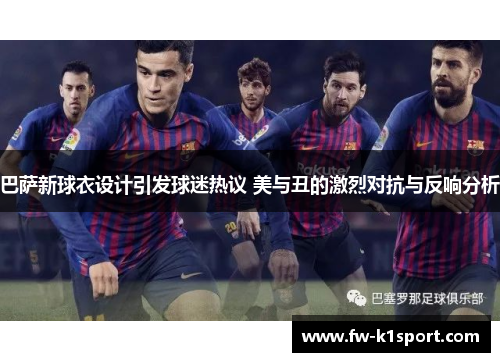 巴萨新球衣设计引发球迷热议 美与丑的激烈对抗与反响分析