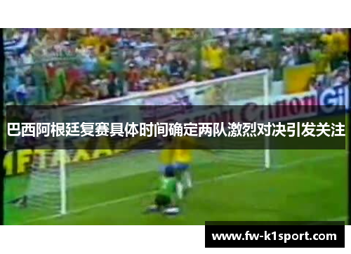 巴西阿根廷复赛具体时间确定两队激烈对决引发关注