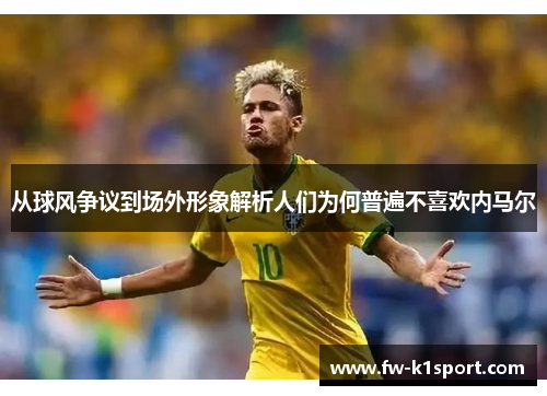 从球风争议到场外形象解析人们为何普遍不喜欢内马尔