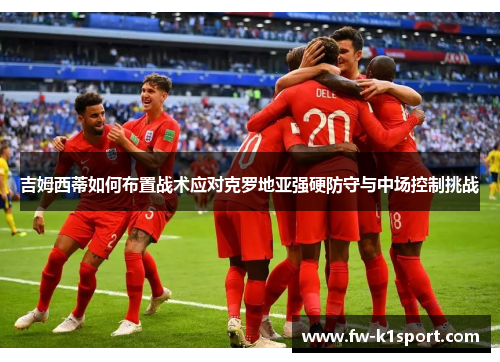 吉姆西蒂如何布置战术应对克罗地亚强硬防守与中场控制挑战