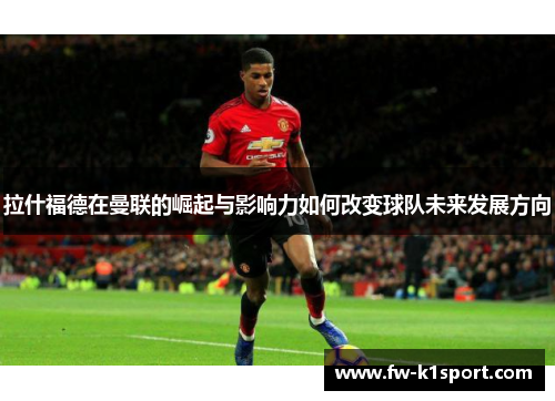 拉什福德在曼联的崛起与影响力如何改变球队未来发展方向