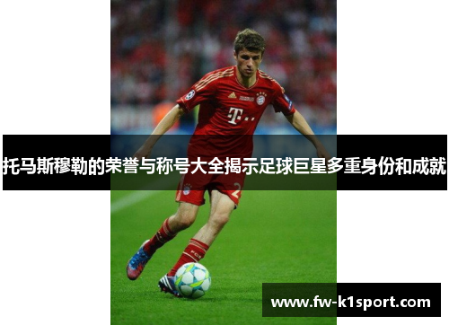 托马斯穆勒的荣誉与称号大全揭示足球巨星多重身份和成就