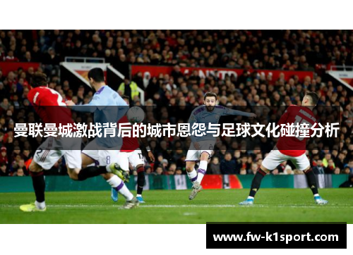 曼联曼城激战背后的城市恩怨与足球文化碰撞分析