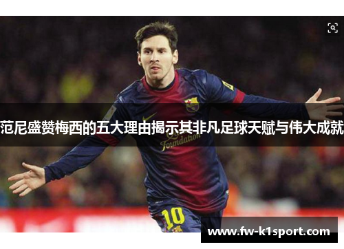 范尼盛赞梅西的五大理由揭示其非凡足球天赋与伟大成就