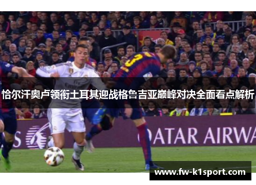 恰尔汗奥卢领衔土耳其迎战格鲁吉亚巅峰对决全面看点解析