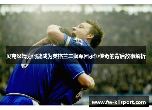 贝克汉姆为何能成为英格兰三狮军团永恒传奇的背后故事解析