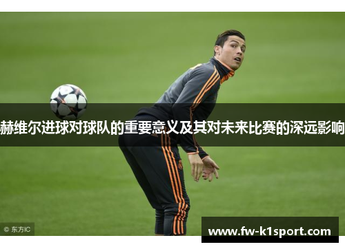 赫维尔进球对球队的重要意义及其对未来比赛的深远影响