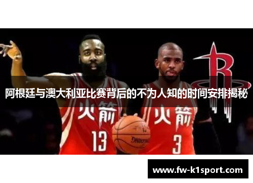 阿根廷与澳大利亚比赛背后的不为人知的时间安排揭秘