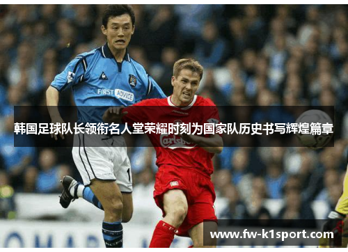 韩国足球队长领衔名人堂荣耀时刻为国家队历史书写辉煌篇章