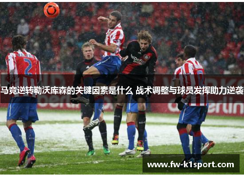 马竞逆转勒沃库森的关键因素是什么 战术调整与球员发挥助力逆袭