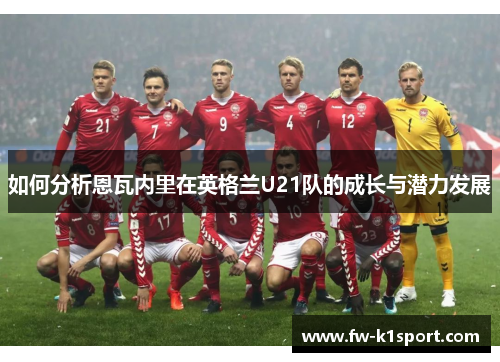 如何分析恩瓦内里在英格兰U21队的成长与潜力发展
