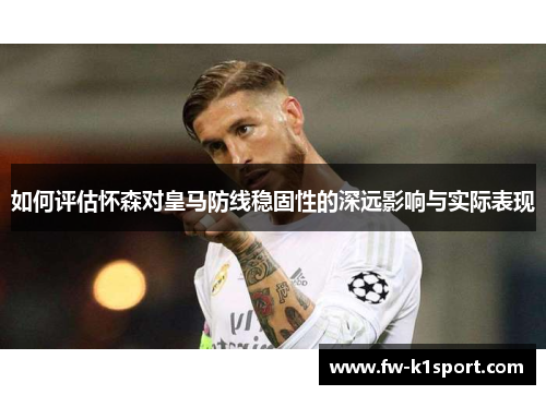 如何评估怀森对皇马防线稳固性的深远影响与实际表现