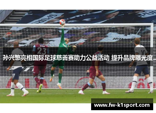 孙兴慜亮相国际足球慈善赛助力公益活动 提升品牌曝光度