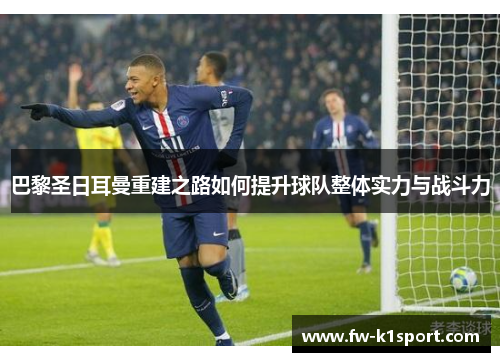 巴黎圣日耳曼重建之路如何提升球队整体实力与战斗力