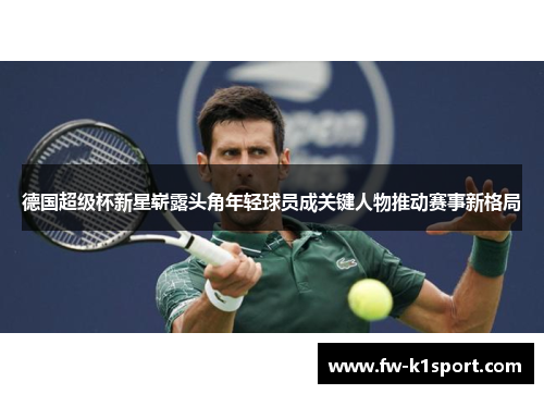 德国超级杯新星崭露头角年轻球员成关键人物推动赛事新格局