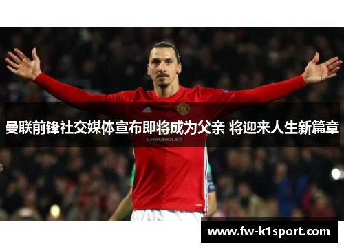 曼联前锋社交媒体宣布即将成为父亲 将迎来人生新篇章