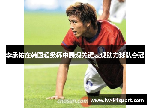 李承佑在韩国超级杯中展现关键表现助力球队夺冠