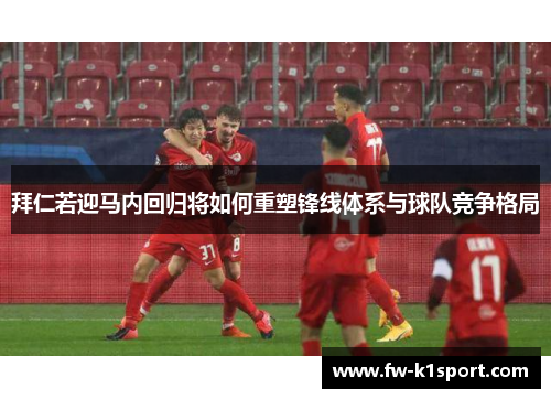 拜仁若迎马内回归将如何重塑锋线体系与球队竞争格局