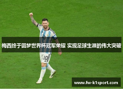 梅西终于圆梦世界杯冠军荣耀 实现足球生涯的伟大突破