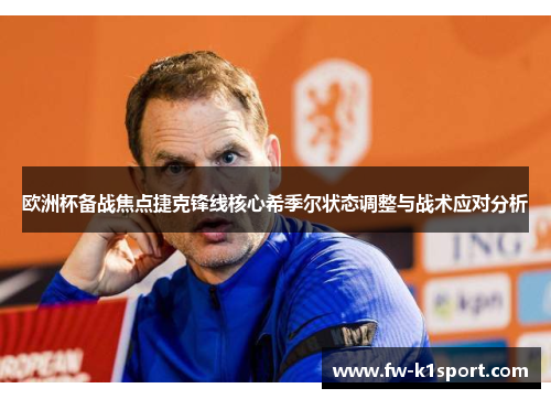 欧洲杯备战焦点捷克锋线核心希季尔状态调整与战术应对分析