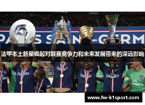 法甲本土新星崛起对联赛竞争力和未来发展带来的深远影响