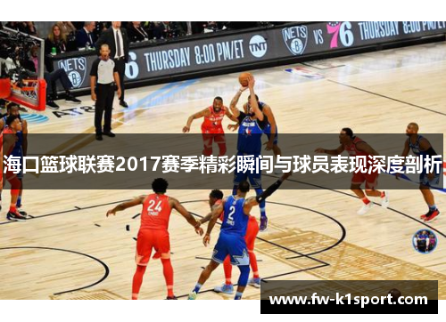 海口篮球联赛2017赛季精彩瞬间与球员表现深度剖析