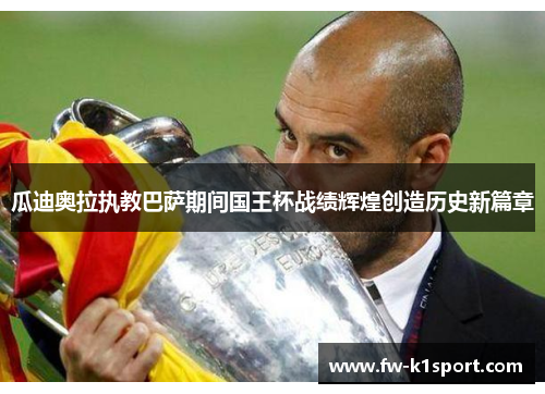 瓜迪奥拉执教巴萨期间国王杯战绩辉煌创造历史新篇章