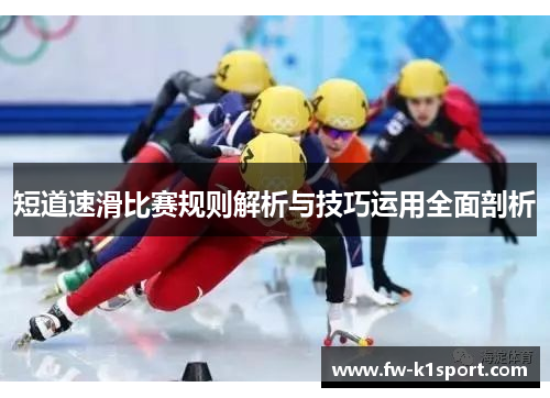 短道速滑比赛规则解析与技巧运用全面剖析