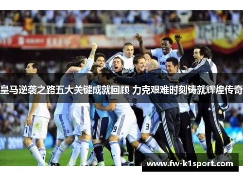 皇马逆袭之路五大关键成就回顾 力克艰难时刻铸就辉煌传奇
