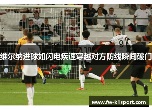 维尔纳进球如闪电疾速穿越对方防线瞬间破门