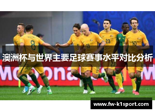澳洲杯与世界主要足球赛事水平对比分析