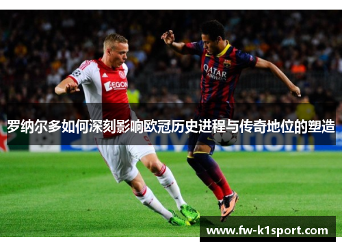罗纳尔多如何深刻影响欧冠历史进程与传奇地位的塑造