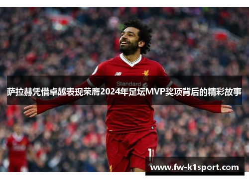 萨拉赫凭借卓越表现荣膺2024年足坛MVP奖项背后的精彩故事