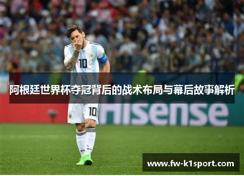 阿根廷世界杯夺冠背后的战术布局与幕后故事解析
