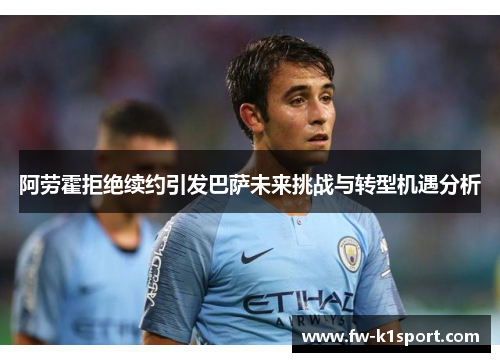 阿劳霍拒绝续约引发巴萨未来挑战与转型机遇分析