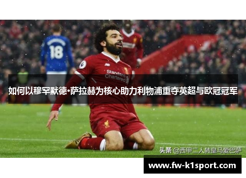 如何以穆罕默德·萨拉赫为核心助力利物浦重夺英超与欧冠冠军