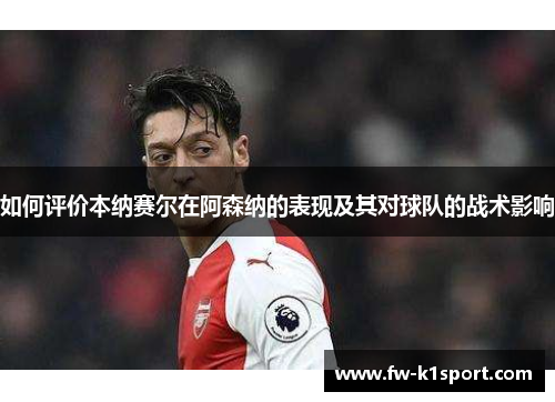 如何评价本纳赛尔在阿森纳的表现及其对球队的战术影响 如何评价本纳赛尔在阿森纳的表现及其对球队的战术影响
