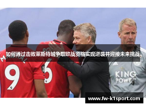 如何通过击败莱斯特城争取欧战资格实现逆袭并迎接未来挑战 如何通过击败莱斯特城争取欧战资格实现逆袭并迎接未来挑战