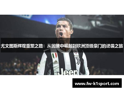 尤文图斯辉煌重塑之路:从困境中崛起到欧洲顶级豪门的逆袭之旅 尤文图斯辉煌重塑之路:从困境中崛起到欧洲顶级豪门的逆袭之旅