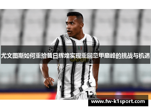 尤文图斯如何重拾昔日辉煌实现重回意甲巅峰的挑战与机遇 尤文图斯如何重拾昔日辉煌实现重回意甲巅峰的挑战与机遇