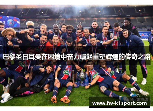巴黎圣日耳曼在困境中奋力崛起重塑辉煌的传奇之路 巴黎圣日耳曼在困境中奋力崛起重塑辉煌的传奇之路