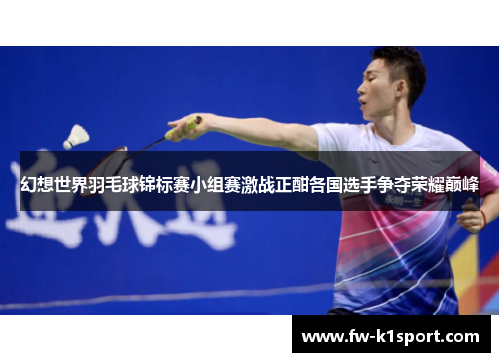 幻想世界羽毛球锦标赛小组赛激战正酣各国选手争夺荣耀巅峰 幻想世界羽毛球锦标赛小组赛激战正酣各国选手争夺荣耀巅峰