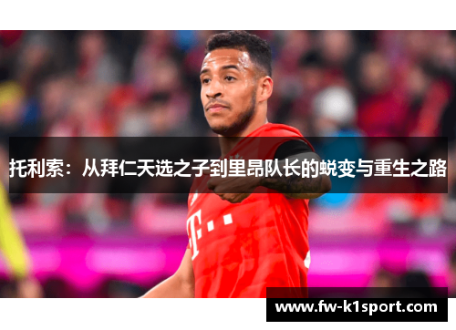 托利索:从拜仁天选之子到里昂队长的蜕变与重生之路 托利索:从拜仁天选之子到里昂队长的蜕变与重生之路