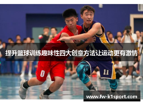 提升篮球训练趣味性四大创意方法让运动更有激情 提升篮球训练趣味性四大创意方法让运动更有激情