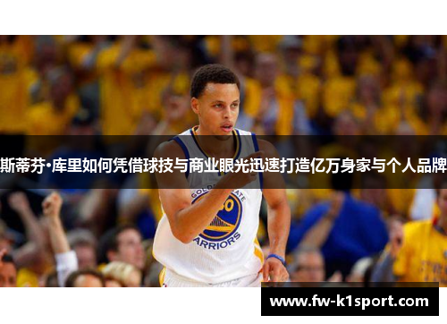 斯蒂芬·库里如何凭借球技与商业眼光迅速打造亿万身家与个人品牌