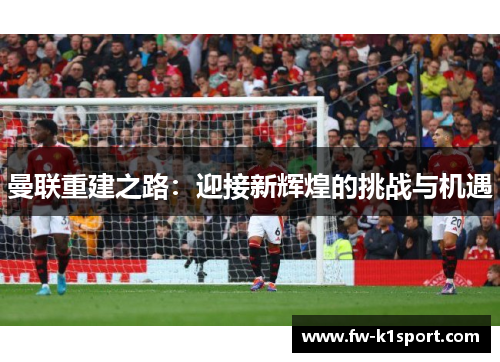 曼联重建之路：迎接新辉煌的挑战与机遇