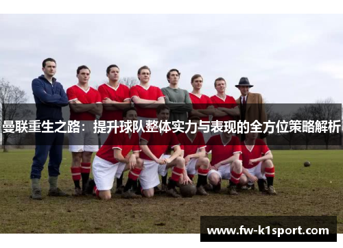 曼联重生之路:提升球队整体实力与表现的全方位策略解析 曼联重生之路:提升球队整体实力与表现的全方位策略解析