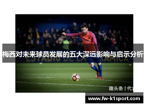 梅西对未来球员发展的五大深远影响与启示分析 梅西对未来球员发展的五大深远影响与启示分析