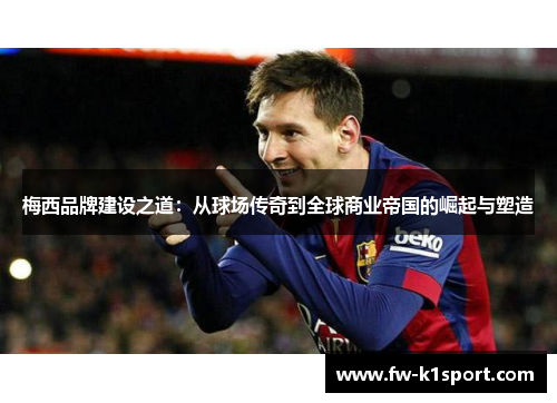 梅西品牌建设之道:从球场传奇到全球商业帝国的崛起与塑造 梅西品牌建设之道:从球场传奇到全球商业帝国的崛起与塑造