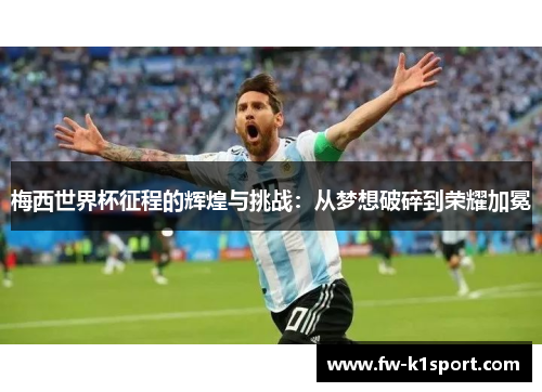 梅西世界杯征程的辉煌与挑战：从梦想破碎到荣耀加冕